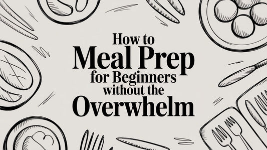 How to Meal Prep for Beginners Without the Overwhelm