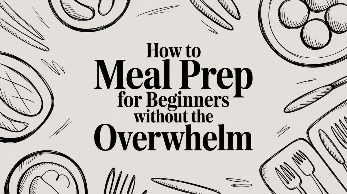 How to Meal Prep for Beginners Without the Overwhelm